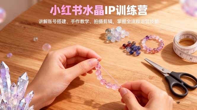 小红书水晶IP训练营，讲解账号搭建、手作教学、拍摄剪辑，全流程运营技能-鹰眼AI