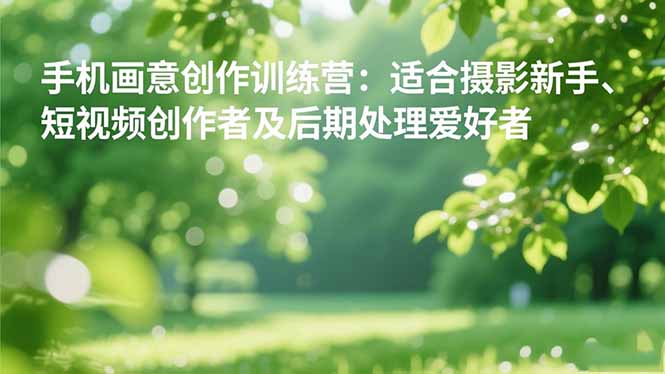 手机摄影之画意创作训练营：适合摄影新手、短视频创作者及后期处理爱好者-鹰眼AI