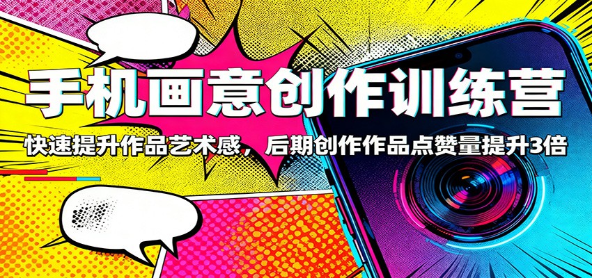 手机画意创作训练营：快速提升作品艺术感，后期创作作品点赞量提升3倍-鹰眼AI