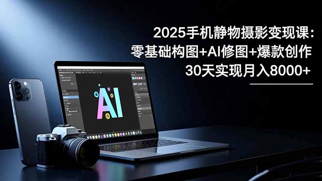 2025手机 静物摄影变现课：零基础构图+AI修图+爆款创作，30天实现月入8...-鹰眼AI