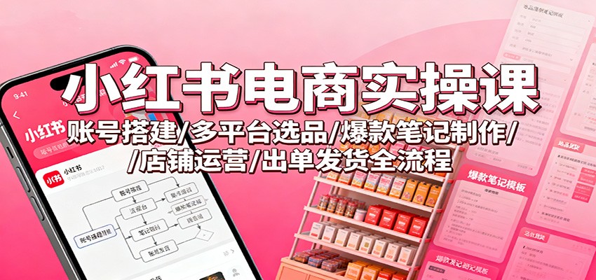小红书电商实操课：账号搭建/多平台选品/爆款笔记制作/店铺运营/出单发货全流程-鹰眼AI